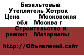 Базальтовый Утеплитель Хотрок › Цена ­ 400 - Московская обл., Москва г. Строительство и ремонт » Материалы   